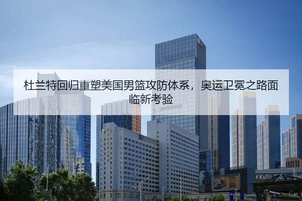 杜兰特回归重塑美国男篮攻防体系，奥运卫冕之路面临新考验
