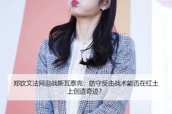 郑钦文法网迎战斯瓦泰克：防守反击战术能否在红土上创造奇迹？