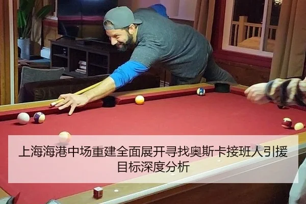 上海海港中场重建全面展开寻找奥斯卡接班人引援目标深度分析