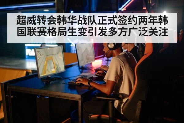 超威转会韩华战队正式签约两年韩国联赛格局生变引发多方广泛关注