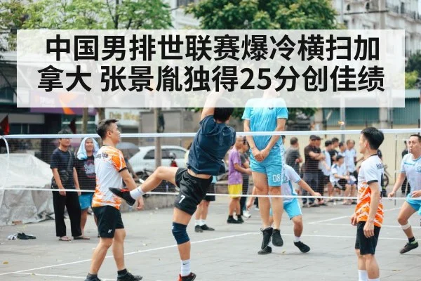 中国男排世联赛爆冷横扫加拿大 张景胤独得25分创佳绩