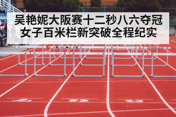 吴艳妮大阪赛十二秒八六夺冠女子百米栏新突破全程纪实