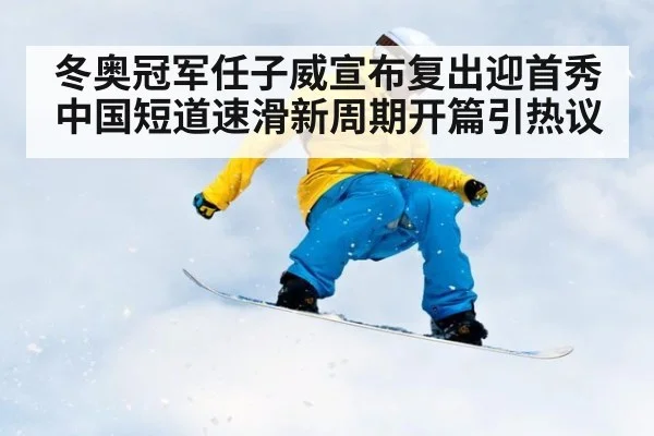 冬奥冠军任子威宣布复出迎首秀 中国短道速滑新周期开篇引热议