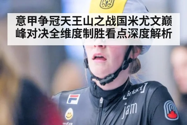 意甲争冠天王山之战国米尤文巅峰对决全维度制胜看点深度解析
