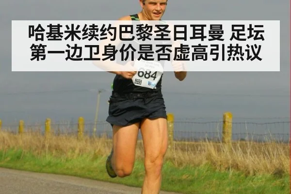 哈基米续约巴黎圣日耳曼 足坛第一边卫身价是否虚高引热议